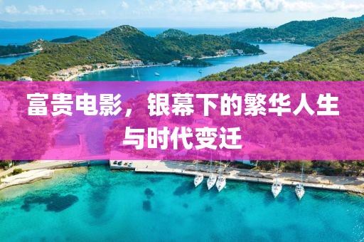 富贵电影，银幕下的繁华人生与时代变迁