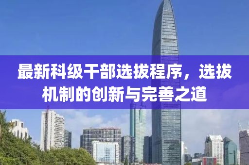 最新科级干部选拔程序，选拔机制的创新与完善之道