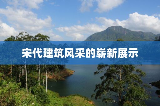 宋代建筑风采的崭新展示